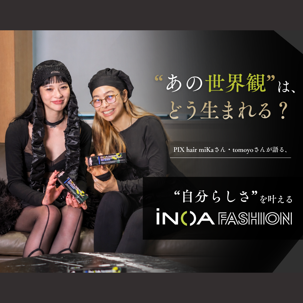 あの世界観”は、どう生まれる? PIX hair miKaさん・tomoyoさんが語る、“自分らしさ”を叶えるiNOA FASHION