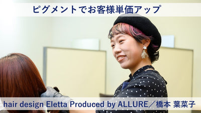 【プロマスター 成功術】ピグメントでお客様単価アップ―hair design Eletta Produced by ALLURE／橋本 葉菜子