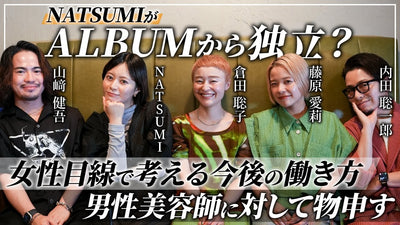 【カリスマ女性美容師座談会2/3】ALBUM NATSUMIの今後について激白。世の中の全経営者必見！女性目線での働き方について